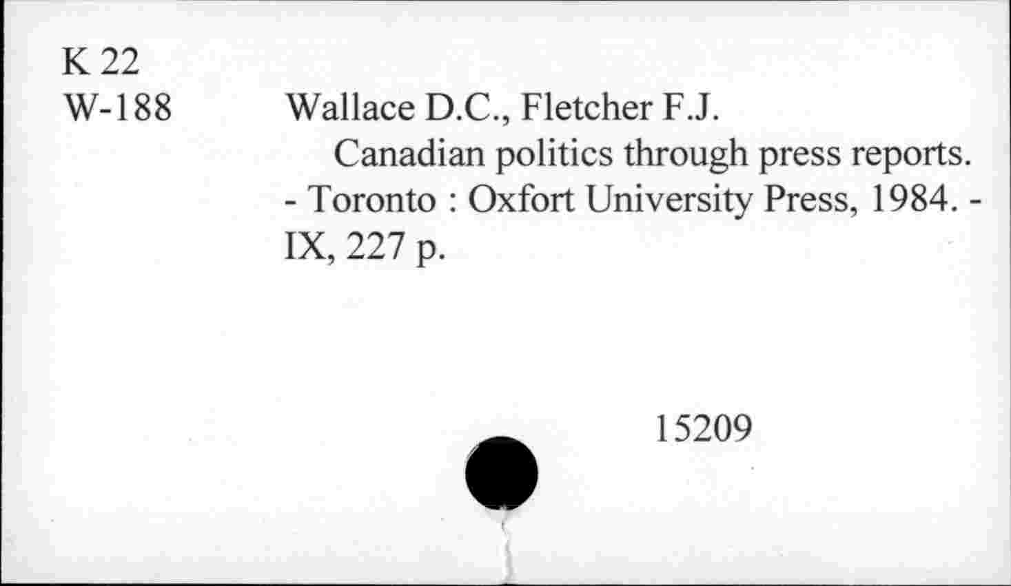 ﻿K22
W-188 Wallace D.C., Fletcher F.J.
Canadian politics through press reports.
- Toronto : Oxfort University Press, 1984. -IX, 227 p.
15209